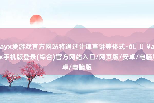 ayx爱游戏官方网站将通过计谋宣讲等体式-🔥ayx手机版登录(综合)官方网站入口/网页版/安卓/电脑版