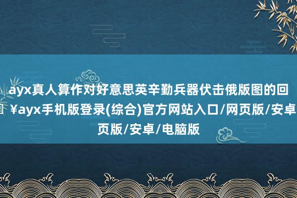 ayx真人算作对好意思英辛勤兵器伏击俄版图的回复-🔥ayx手机版登录(综合)官方网站入口/网页版/安卓/电脑版