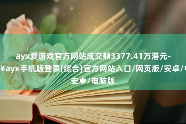 ayx爱游戏官方网站成交额3377.41万港元-🔥ayx手机版登录(综合)官方网站入口/网页版/安卓/电脑版