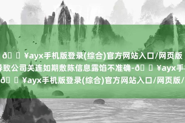 🔥ayx手机版登录(综合)官方网站入口/网页版/安卓/电脑版前述活动导致公司关连如期敷陈信息露馅不准确-🔥ayx手机版登录(综合)官方网站入口/网页版/安卓/电脑版