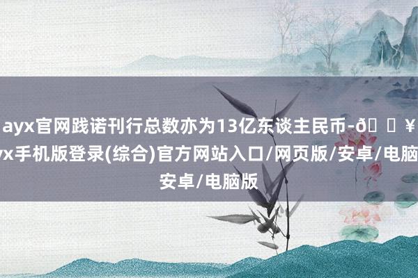 ayx官网践诺刊行总数亦为13亿东谈主民币-🔥ayx手机版登录(综合)官方网站入口/网页版/安卓/电脑版