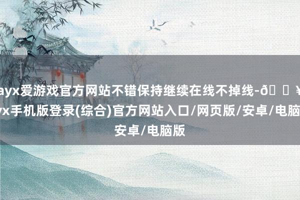 ayx爱游戏官方网站不错保持继续在线不掉线-🔥ayx手机版登录(综合)官方网站入口/网页版/安卓/电脑版