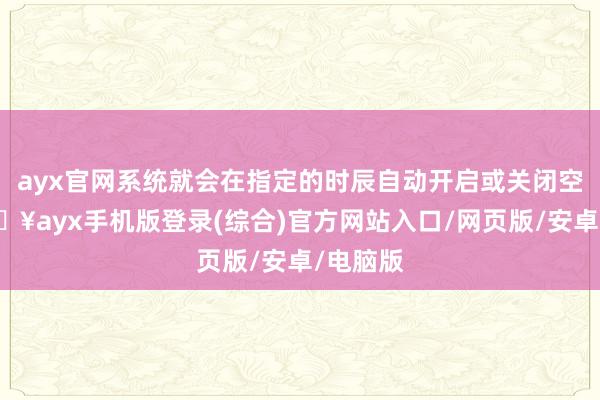 ayx官网系统就会在指定的时辰自动开启或关闭空调-🔥ayx手机版登录(综合)官方网站入口/网页版/安卓/电脑版