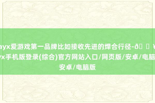 ayx爱游戏第一品牌比如接收先进的焊合行径-🔥ayx手机版登录(综合)官方网站入口/网页版/安卓/电脑版