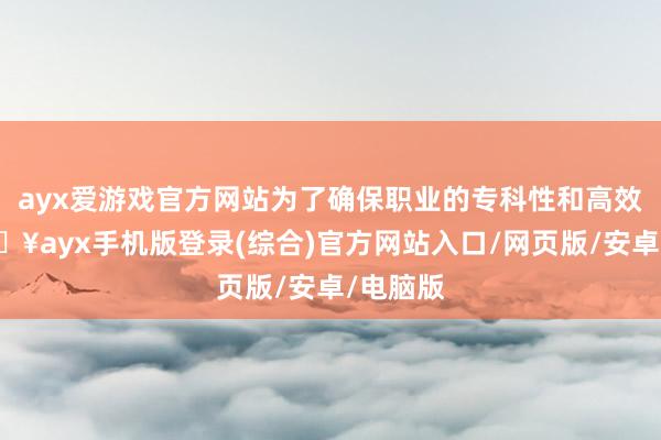 ayx爱游戏官方网站为了确保职业的专科性和高效性-🔥ayx手机版登录(综合)官方网站入口/网页版/安卓/电脑版