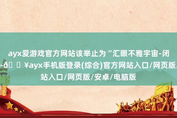 ayx爱游戏官方网站该举止为“汇眼不雅宇宙-闭门共享举止”-🔥ayx手机版登录(综合)官方网站入口/网页版/安卓/电脑版