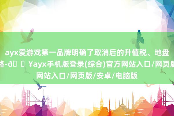 ayx爱游戏第一品牌明确了取消后的升值税、地盘升值税优惠战略-🔥ayx手机版登录(综合)官方网站入口/网页版/安卓/电脑版