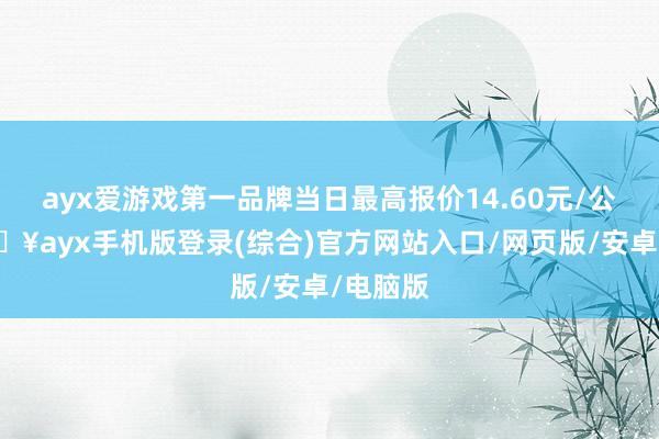 ayx爱游戏第一品牌当日最高报价14.60元/公斤-🔥ayx手机版登录(综合)官方网站入口/网页版/安卓/电脑版