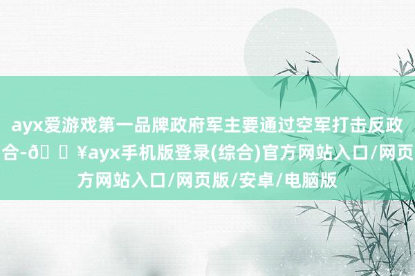 ayx爱游戏第一品牌政府军主要通过空军打击反政府武装占领的场合-🔥ayx手机版登录(综合)官方网站入口/网页版/安卓/电脑版