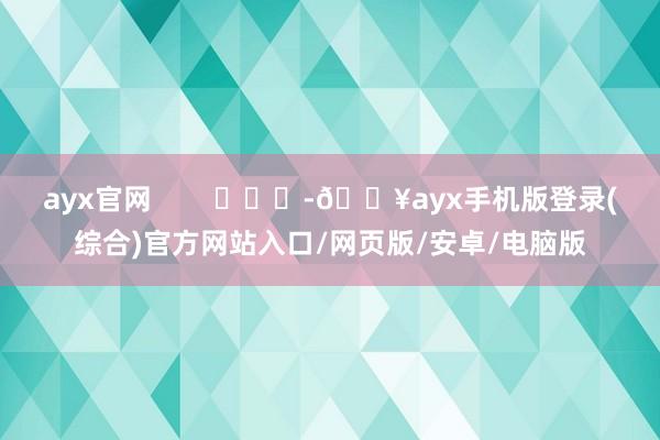 ayx官网        			-🔥ayx手机版登录(综合)官方网站入口/网页版/安卓/电脑版