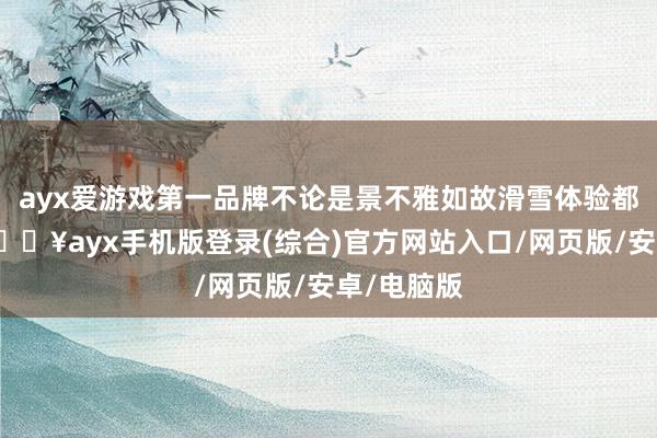 ayx爱游戏第一品牌不论是景不雅如故滑雪体验都绝顶棒-🔥ayx手机版登录(综合)官方网站入口/网页版/安卓/电脑版