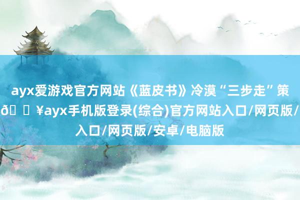 ayx爱游戏官方网站《蓝皮书》冷漠“三步走”策略：第一步-🔥ayx手机版登录(综合)官方网站入口/网页版/安卓/电脑版