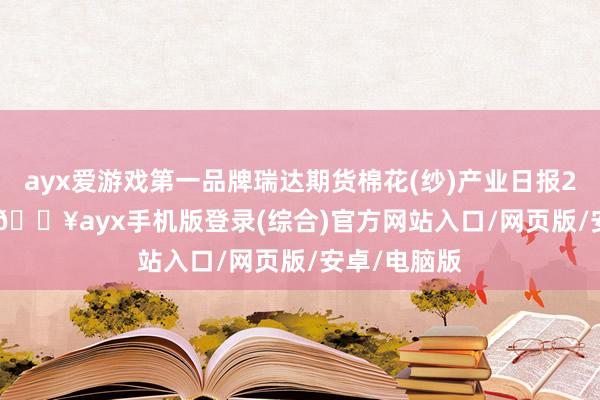 ayx爱游戏第一品牌瑞达期货棉花(纱)产业日报20241205-🔥ayx手机版登录(综合)官方网站入口/网页版/安卓/电脑版