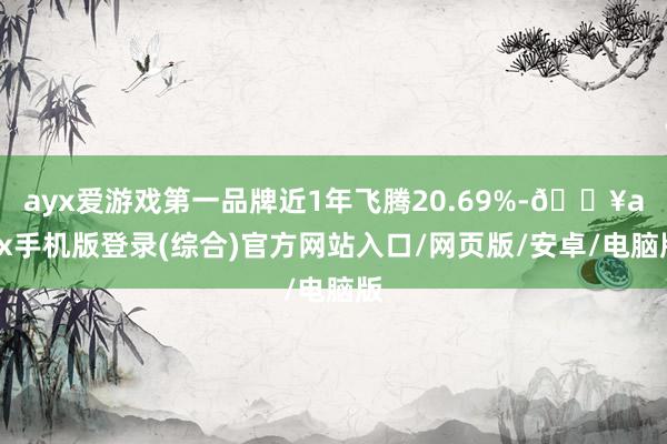 ayx爱游戏第一品牌近1年飞腾20.69%-🔥ayx手机版登录(综合)官方网站入口/网页版/安卓/电脑版