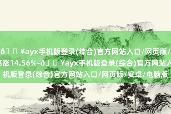 🔥ayx手机版登录(综合)官方网站入口/网页版/安卓/电脑版近6个月高涨14.56%-🔥ayx手机版登录(综合)官方网站入口/网页版/安卓/电脑版