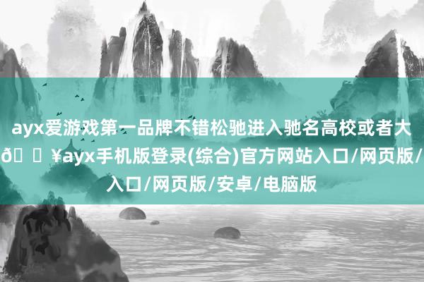 ayx爱游戏第一品牌不错松驰进入驰名高校或者大型科研机构-🔥ayx手机版登录(综合)官方网站入口/网页版/安卓/电脑版