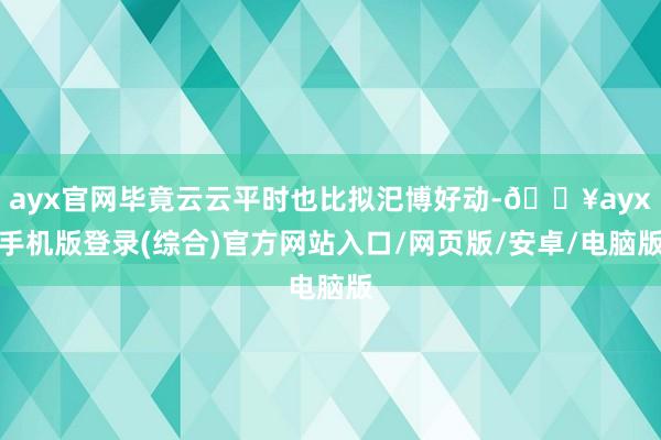 ayx官网毕竟云云平时也比拟汜博好动-🔥ayx手机版登录(综合)官方网站入口/网页版/安卓/电脑版