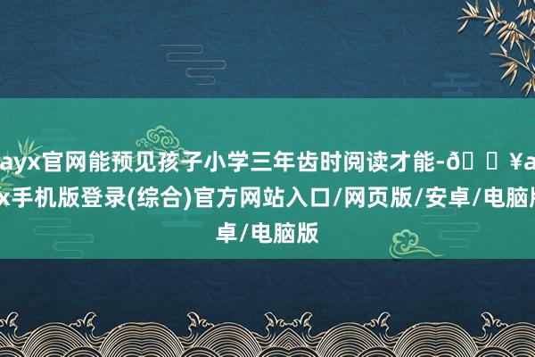 ayx官网能预见孩子小学三年齿时阅读才能-🔥ayx手机版登录(综合)官方网站入口/网页版/安卓/电脑版