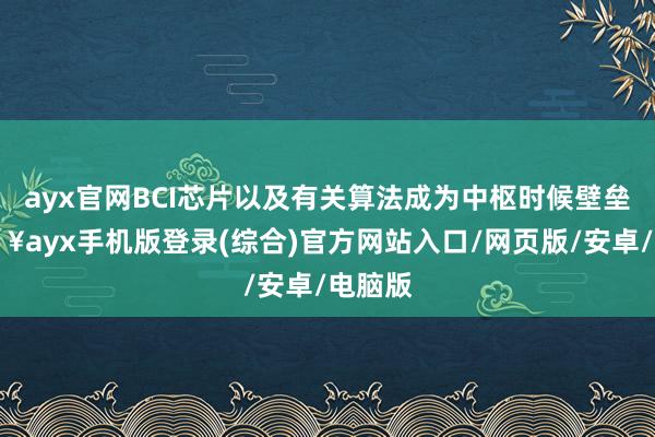 ayx官网BCI芯片以及有关算法成为中枢时候壁垒-🔥ayx手机版登录(综合)官方网站入口/网页版/安卓/电脑版