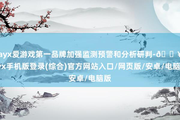 ayx爱游戏第一品牌加强监测预警和分析研判-🔥ayx手机版登录(综合)官方网站入口/网页版/安卓/电脑版