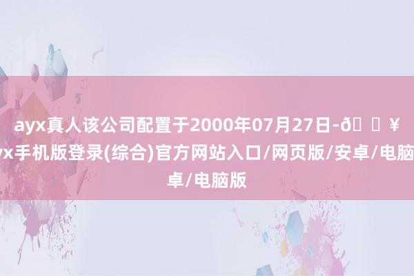 ayx真人该公司配置于2000年07月27日-🔥ayx手机版登录(综合)官方网站入口/网页版/安卓/电脑版