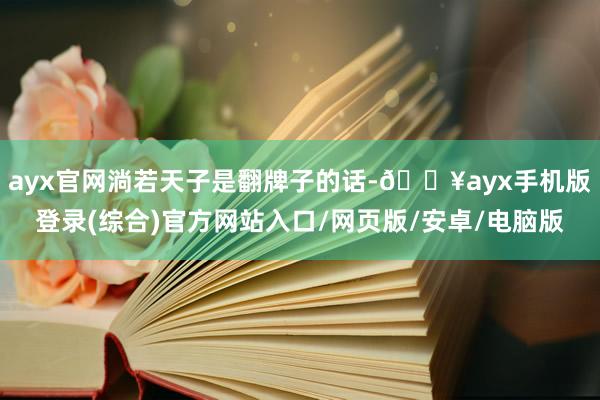 ayx官网淌若天子是翻牌子的话-🔥ayx手机版登录(综合)官方网站入口/网页版/安卓/电脑版