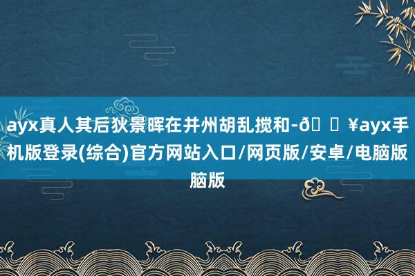 ayx真人其后狄景晖在并州胡乱搅和-🔥ayx手机版登录(综合)官方网站入口/网页版/安卓/电脑版