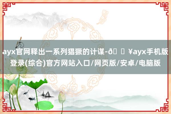 ayx官网释出一系列猖獗的计谋-🔥ayx手机版登录(综合)官方网站入口/网页版/安卓/电脑版