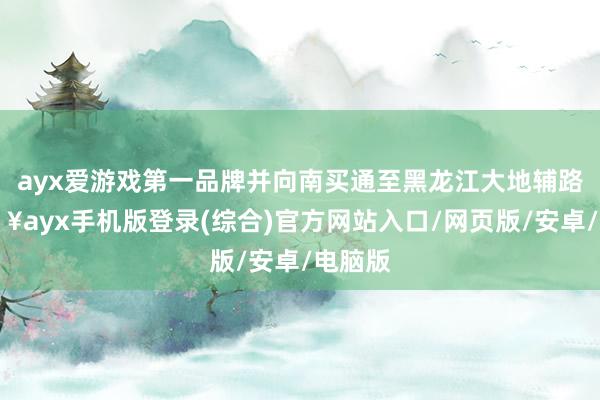 ayx爱游戏第一品牌并向南买通至黑龙江大地辅路-🔥ayx手机版登录(综合)官方网站入口/网页版/安卓/电脑版